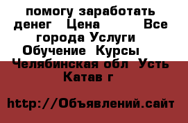 помогу заработать денег › Цена ­ 600 - Все города Услуги » Обучение. Курсы   . Челябинская обл.,Усть-Катав г.